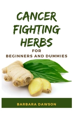 Cancer Fighting Herbs For Beginners and Dummies: Perfect Guide To Natural Healing Herbs and How to use them! by Barbara Dawson