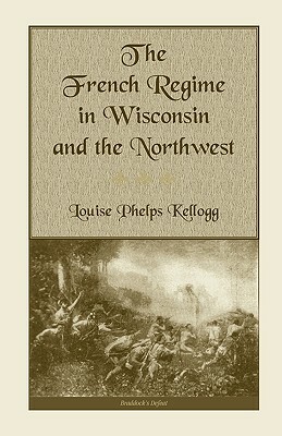 The French Regime in Wisconsin and the Northwest by Louise Phelps Kellogg