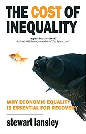 The Cost of Inequality: Why Economic Equality Is Essential for Future Growth. Stewart Lansley by Stewart Lansley