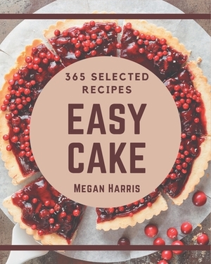 365 Selected Easy Cake Recipes: The Highest Rated Easy Cake Cookbook You Should Read by Megan Harris