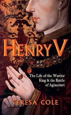 Henry V: The Life of the Warrior King and the Battle of Agincourt by Teresa Cole, Teresa Cole