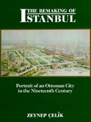 The Remaking of Istanbul: Portrait of an Ottoman City in the Nineteenth Century by Zeynep Çelik