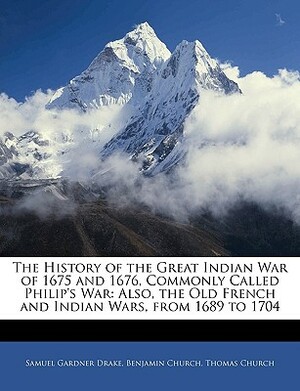 The History of the Great Indian War of 1675 and 1676, Commonly Called Philip's War: Also, the Old French and Indian Wars, from 1689 to 1704 by Benjamin Church, Thomas Church, Samuel Gardner Drake