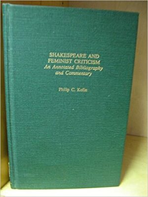 Shakespeare And Feminist Criticism: An Annotated Bibliography And Commentary by Philip C. Kolin