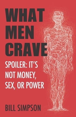 What Men Crave: Spoiler: It's Not Money, Sex, or Power by Bill Simpson