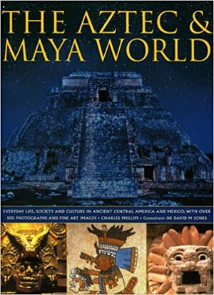 The Aztec & Maya World: Everyday Life, Society and Culture in Ancient Central America and Mexico, with Over 500 Photographs and Fine Art Images by Charles Phillips