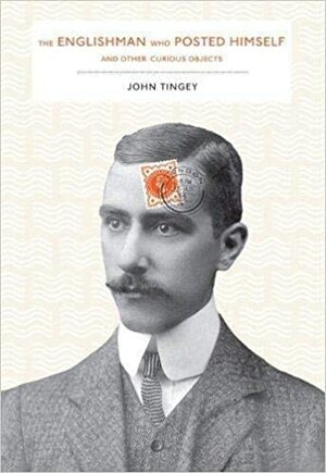 The Englishman who Posted Himself and Other Curious Objects by John Tingey