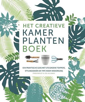 Het creatieve kamerplantenboek: Een praktische gids met 175 groene toppers, stylingideeën en tips voor verzorging by Fran Bailey, Christopher Young, Zia Allaway