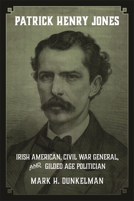 Patrick Henry Jones: Irish American, Civil War General, and Gilded Age Politician by Mark H. Dunkelman
