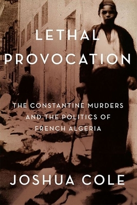 Lethal Provocation: The Constantine Murders and the Politics of French Algeria by Joshua Cole