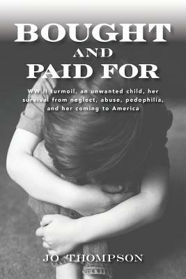 Bought and Paid For: WW II turmoil, an unwanted child, her survival from neglect, abuse, pedophilia, and her coming to America by Jo Thompson