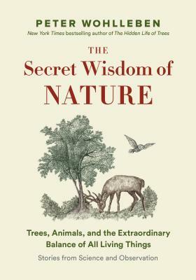 The Secret Wisdom of Nature: Trees, Animals, and the Extraordinary Balance of All Living Things --- Stories from Science and Observation by Peter Wohlleben