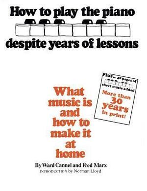 How to Play the Piano Despite Years of Lessons: What Music Is and How to Make It at Home by Norman Lloyd, Fred Marx, Ward Cannel