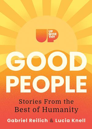 Upworthy - GOOD PEOPLE: Stories From the Best of Humanity by Gabe Reilich, Lucia Knell