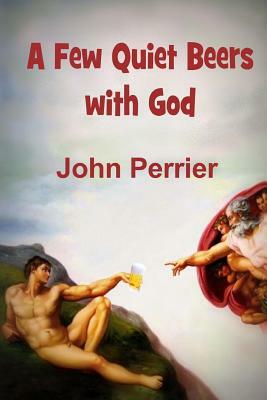 A Few Quiet Beers with God by John Perrier