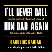 I'll Never Call Him Dad Again: Turning our family trauma of Chemical Submission into a collective fight by Caroline Darian