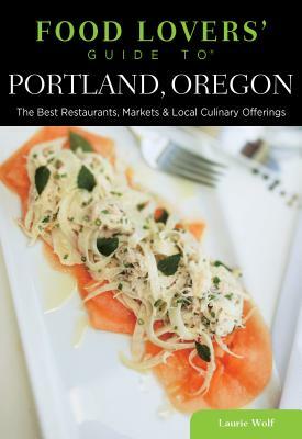 Food Lovers' Guide to Portland, Oregon: The Best Restaurants, Markets & Local Culinary Offerings by Laurie Wolf