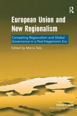 European Union and New Regionalism: Competing Regionalism and Global Governance in a Post-Hegemonic Era by Mario Telò