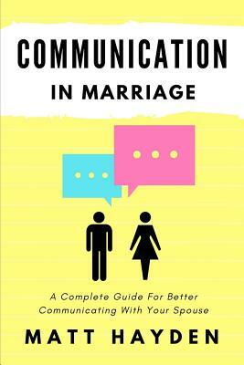 Communication in Marriage: A Complete Guide For Better Communicating With Your Spouse by Matt Hayden