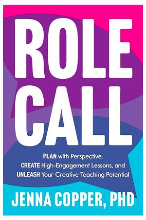 Role Call: Plan with Perspective, Create High-Engagement Lessons, and Unleash Your Creative Teaching Potential by Jenna Copper