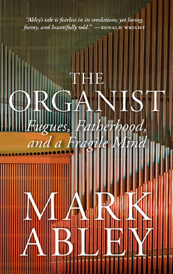 The Organist: Fugues, Fatherhood, and a Fragile Mind by Mark Abley
