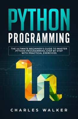 Python Programming: The Ultimate Beginner's Guide to Master Python Programming Step by Step with Practical Exercices by Charles Walker