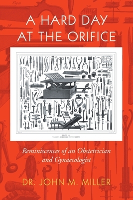 A Hard Day at the Orifice: Reminiscences of an Obstetrician and Gynaecologist by John M. Miller