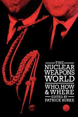 The Nuclear Weapons World: Who, How, and Where by Patrick Burke