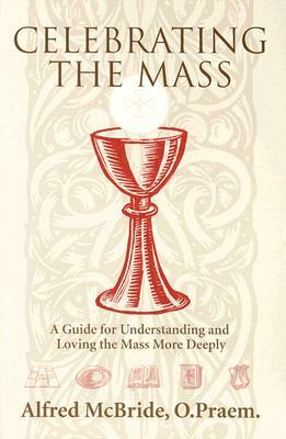 Celebrating Mass: A Guide for Understanding and Loving the Mass More Deeply by Alfred McBride, O. Praem