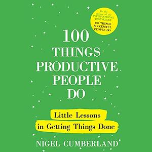 100 Things Productive People Do by Nigel Cumberland, Nigel Cumberland