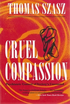 Cruel Compassion: Psychiatric Control of Society's Unwanted by Thomas Szasz