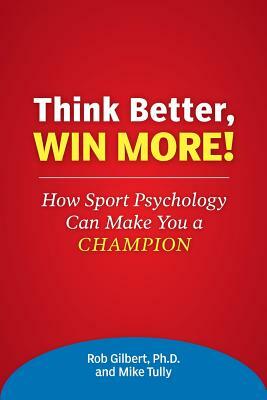 Think Better, Win More!: How Sport Psychology Can Make You a Champion by Rob Gilbert, Mike Tully