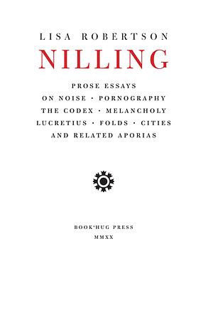 Nilling: Prose Essays on Noise, Pornography, The Codex, Melancholy, Lucretiun, Folds, Cities and Related Aporias by Lisa Robertson, Lisa Robertson