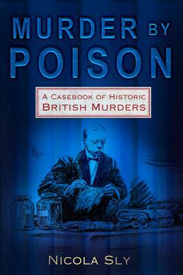 Murder by Poison: A Casebook of Historic British Murders by Nicola Sly