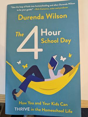 The Four-Hour School Day: How You and Your Kids Can Thrive in the Homeschool Life by Durenda Wilson