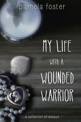 My Life with a Wounded Warrior: Essays by Pamela Foster by Pamela Foster