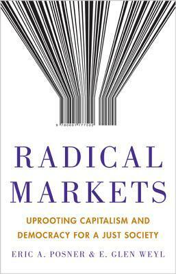 Radical Markets: Uprooting Capitalism and Democracy for a Just Society by Eric A. Posner, E. Glen Weyl