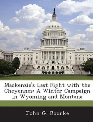MacKenzie's Last Fight with the Cheyennes: A Winter Campaign in Wyoming and Montana by John G. Bourke
