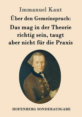 Über den Gemeinspruch: Das mag in der Theorie richtig sein, taugt aber nicht für die Praxis by Immanuel Kant