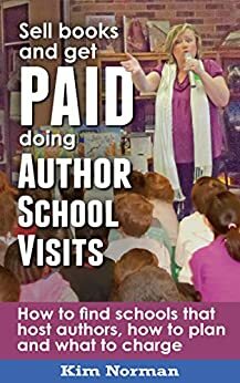 Sell Books and get PAID doing Author School Visits: How to find schools that host authors, how to plan and what to charge by Kim Norman