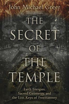 The Secret of the Temple: Earth Energies, Sacred Geometry, and the Lost Keys of Freemasonry by John Michael Greer
