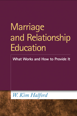 Marriage and Relationship Education: What Works and How to Provide It by W. Kim Halford