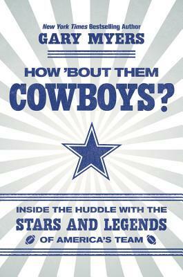 How 'Bout Them Cowboys?: Inside the Huddle with the Stars and Legends of America's Team by Gary Myers