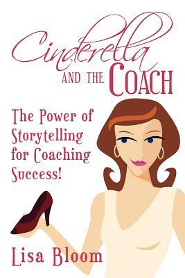 Cinderella and the Coach - the Power of Storytelling for Coaching Success! by Lisa Bloom