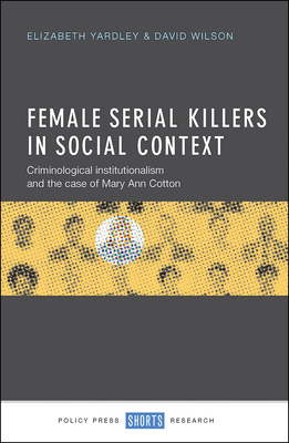 Female Serial Killers in Social Context: Criminological Institutionalism and the Case of Mary Ann Cotton by David Wilson, Elizabeth Yardley