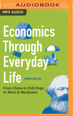 Economics Through Everyday Life: From China & Chili Dogs to Marx & Marijuana by Anthony Clark