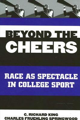 Beyond the Cheers: Race as Spectacle in College Sport by C. Richard King, Charles Fruehling Springwood