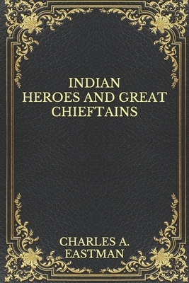 Indian Heroes and Great Chieftains by Charles A. Eastman