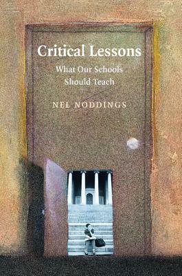 Critical Lessons: What Our Schools Should Teach by Nel Noddings