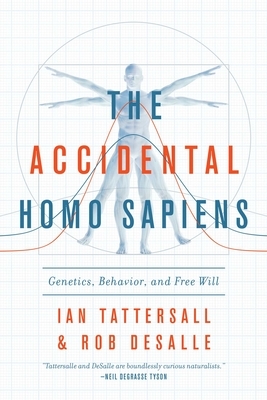 The Accidental Homo Sapiens: Genetics, Behavior, and Free Will by Robert DeSalle, Ian Tattersall